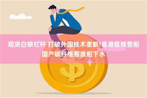 现货白银杠杆 打破外国技术垄断!香港首艘整船国产碳纤维客渡船下水