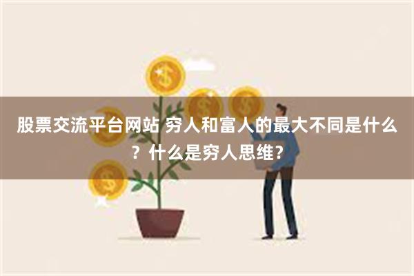 股票交流平台网站 穷人和富人的最大不同是什么？什么是穷人思维？