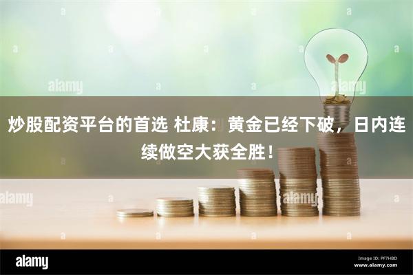 炒股配资平台的首选 杜康：黄金已经下破，日内连续做空大获全胜！