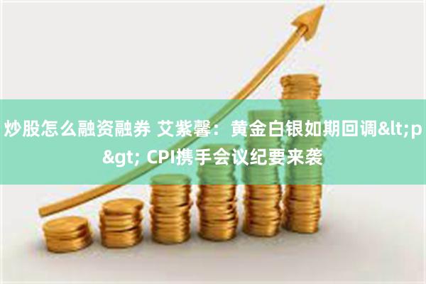 炒股怎么融资融券 艾紫馨：黄金白银如期回调<p> CPI携手会议纪要来袭