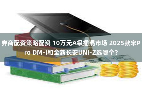 券商配资策略配资 10万元A级插混市场 2025款宋Pro DM-i和全新长安UNI-Z选哪个？