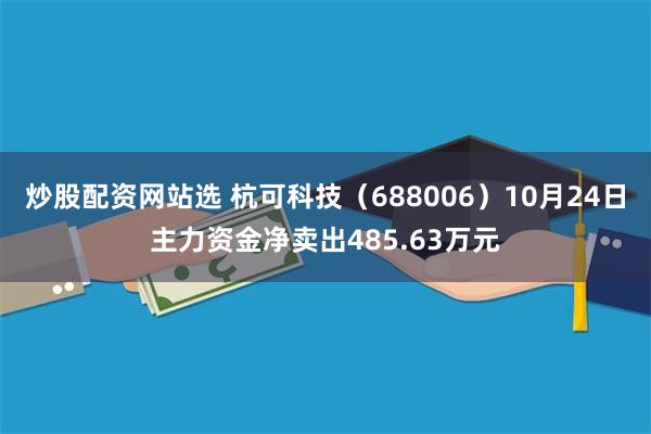 炒股配资网站选 杭可科技（688006）10月24日主力资金净卖出485.63万元