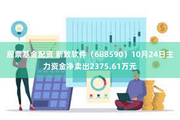 股票基金配资 新致软件（688590）10月24日主力资金净卖出2375.61万元