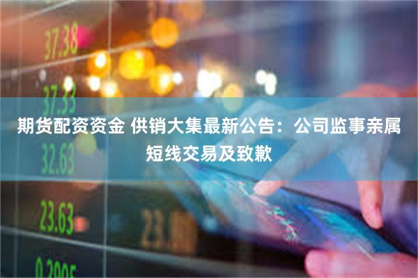 期货配资资金 供销大集最新公告：公司监事亲属短线交易及致歉