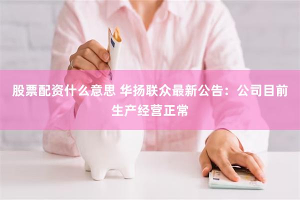 股票配资什么意思 华扬联众最新公告：公司目前生产经营正常