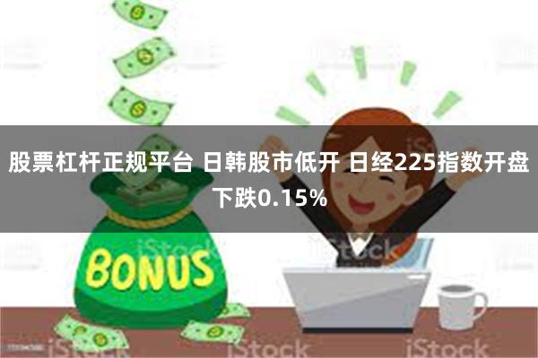 股票杠杆正规平台 日韩股市低开 日经225指数开盘下跌0.15%