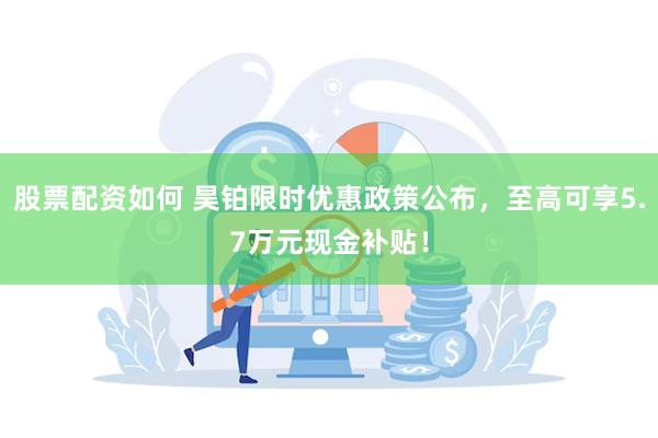 股票配资如何 昊铂限时优惠政策公布，至高可享5.7万元现金补贴！