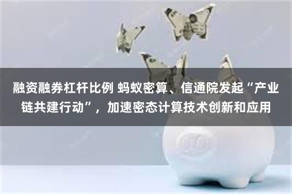 融资融券杠杆比例 蚂蚁密算、信通院发起“产业链共建行动”，加速密态计算技术创新和应用