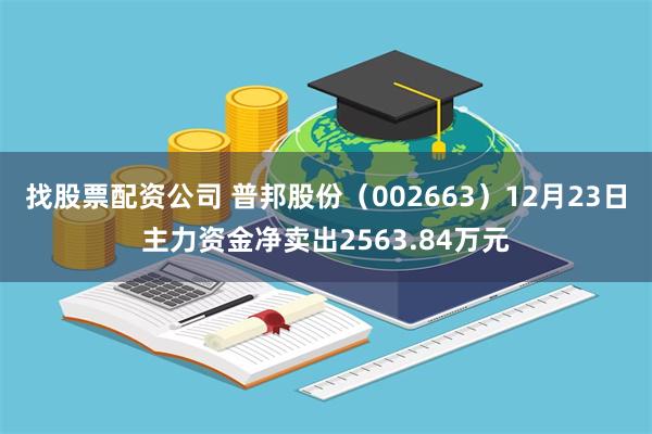 找股票配资公司 普邦股份（002663）12月23日主力资金净卖出2563.84万元