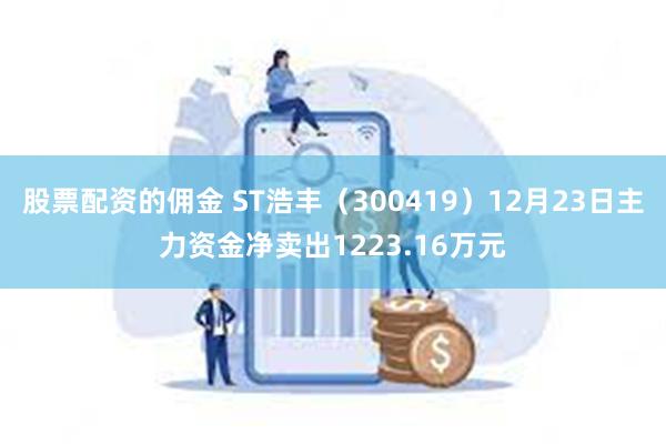 股票配资的佣金 ST浩丰（300419）12月23日主力资金净卖出1223.16万元