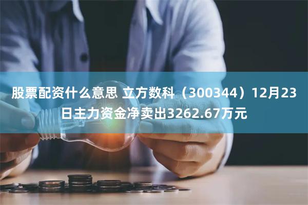 股票配资什么意思 立方数科（300344）12月23日主力资金净卖出3262.67万元