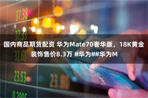 国内商品期货配资 华为Mate70奢华版，18K黄金装饰售价8.3万 #华为##华为M