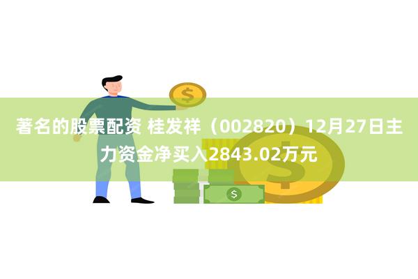 著名的股票配资 桂发祥（002820）12月27日主力资金净买入2843.02万元