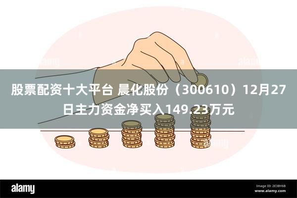 股票配资十大平台 晨化股份（300610）12月27日主力资金净买入149.23万元