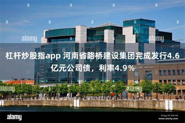 杠杆炒股指app 河南省路桥建设集团完成发行4.6亿元公司债，利率4.9％