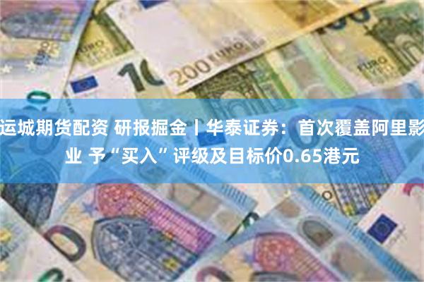 运城期货配资 研报掘金丨华泰证券：首次覆盖阿里影业 予“买入”评级及目标价0.65港元