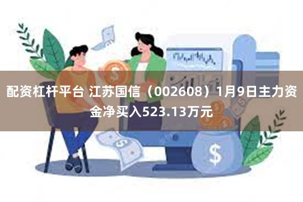 配资杠杆平台 江苏国信（002608）1月9日主力资金净买入523.13万元