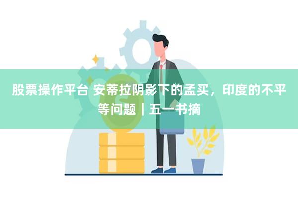 股票操作平台 安蒂拉阴影下的孟买，印度的不平等问题｜五一书摘