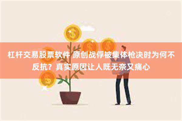 杠杆交易股票软件 原创战俘被集体枪决时为何不反抗？真实原因让人既无奈又痛心