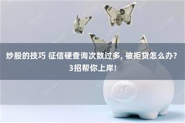 炒股的技巧 征信硬查询次数过多, 被拒贷怎么办? 3招帮你上岸!