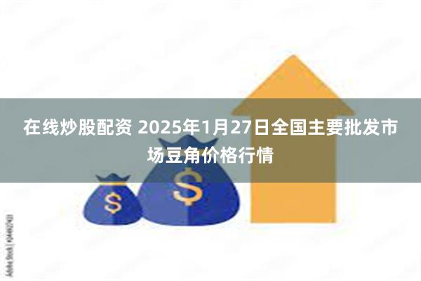 在线炒股配资 2025年1月27日全国主要批发市场豆角价格行情