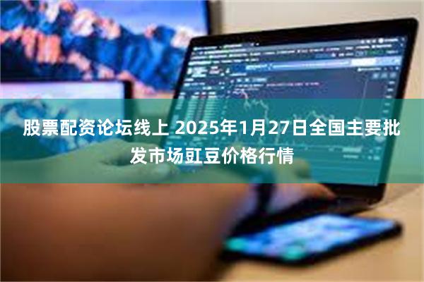 股票配资论坛线上 2025年1月27日全国主要批发市场豇豆价格行情