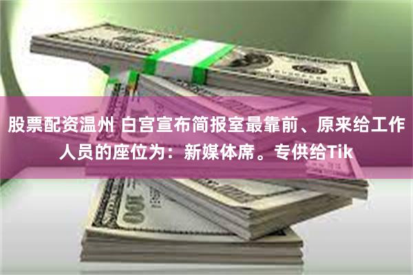 股票配资温州 白宫宣布简报室最靠前、原来给工作人员的座位为：新媒体席。专供给Tik