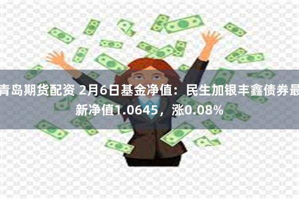 青岛期货配资 2月6日基金净值：民生加银丰鑫债券最新净值1.0645，涨0.08%