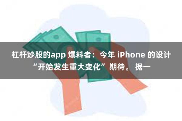 杠杆炒股的app 爆料者：今年 iPhone 的设计“开始发生重大变化” 期待。 据一