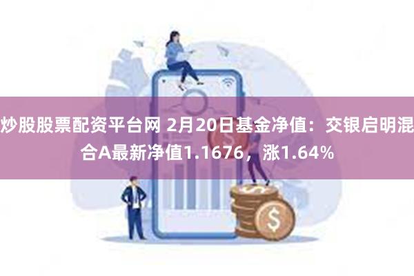 炒股股票配资平台网 2月20日基金净值：交银启明混合A最新净值1.1676，涨1.64%