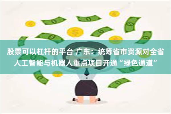 股票可以杠杆的平台 广东：统筹省市资源对全省人工智能与机器人重点项目开通“绿色通道”