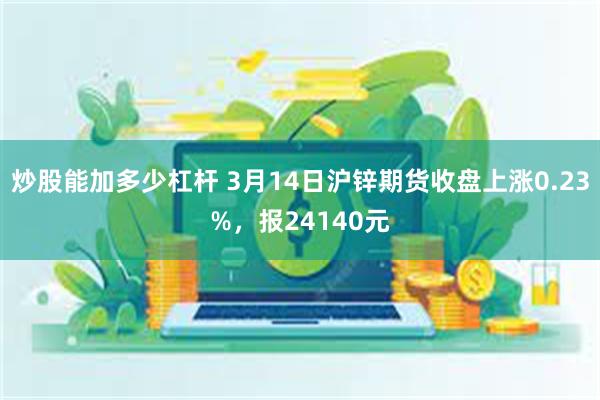 炒股能加多少杠杆 3月14日沪锌期货收盘上涨0.23%，报24140元