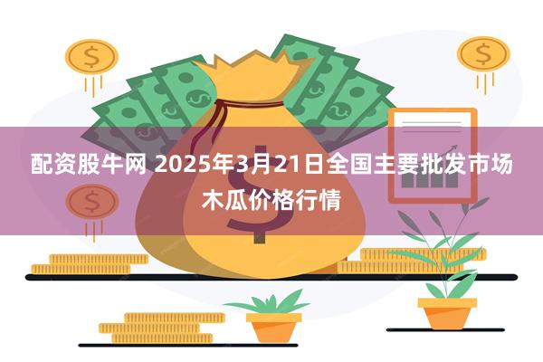 配资股牛网 2025年3月21日全国主要批发市场木瓜价格行情